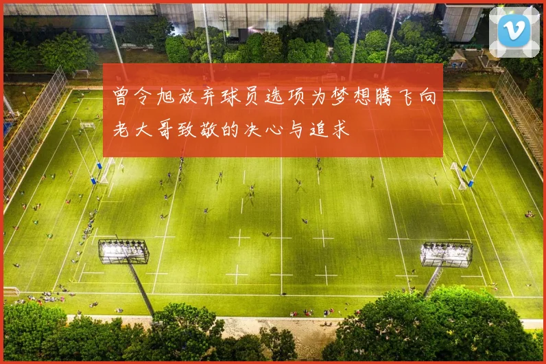 曾令旭放弃球员选项为梦想腾飞向老大哥致敬的决心与追求