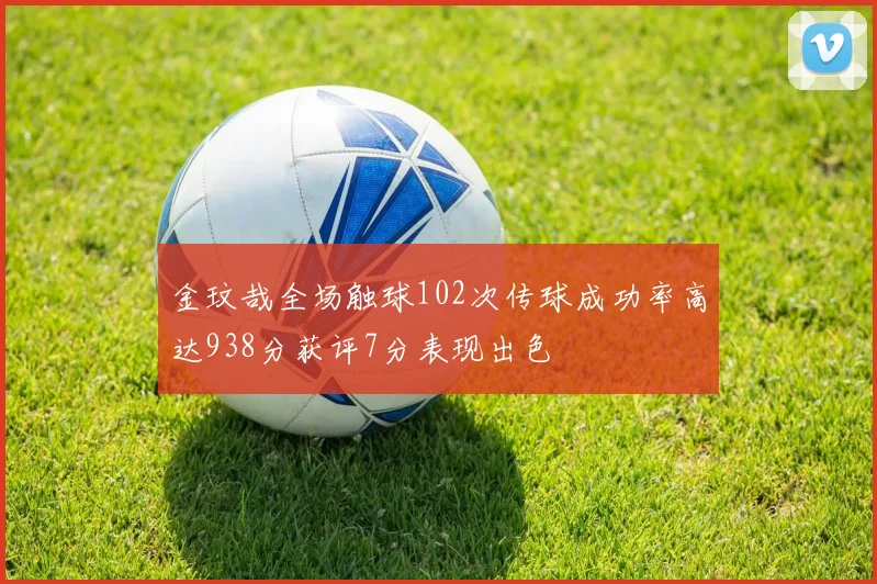 金玟哉全场触球102次传球成功率高达938分获评7分表现出色