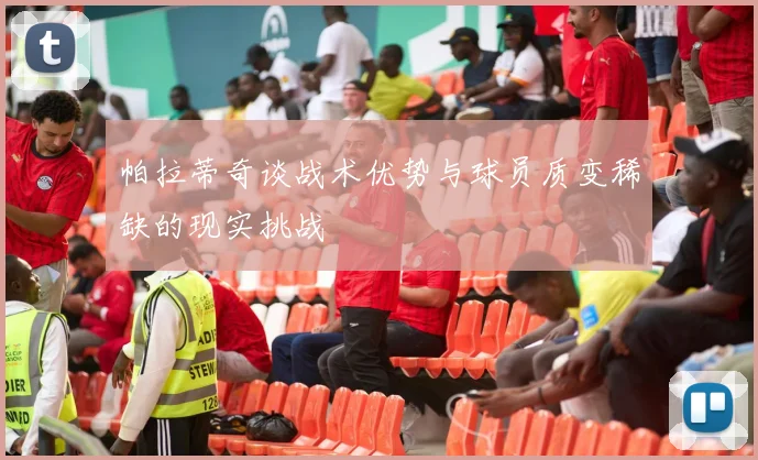 帕拉蒂奇谈战术优势与球员质变稀缺的现实挑战