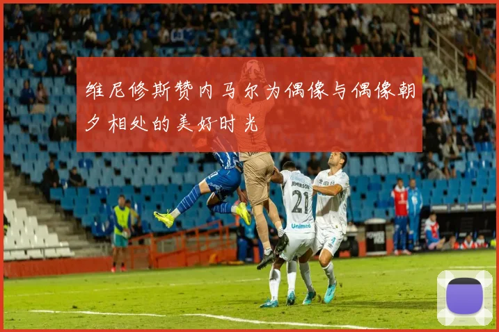 维尼修斯赞内马尔为偶像与偶像朝夕相处的美好时光