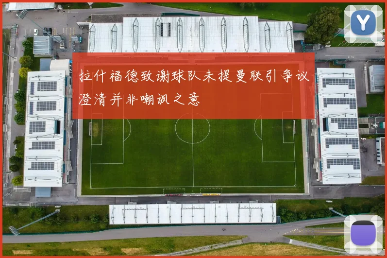 拉什福德致谢球队未提曼联引争议澄清并非嘲讽之意