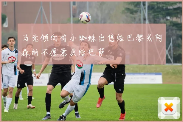马竞倾向将小蜘蛛出售给巴黎或阿森纳不愿意卖给巴萨
