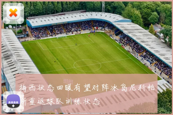 梅西状态回暖有望对阵冰岛尼科帕斯重返球队训练状态