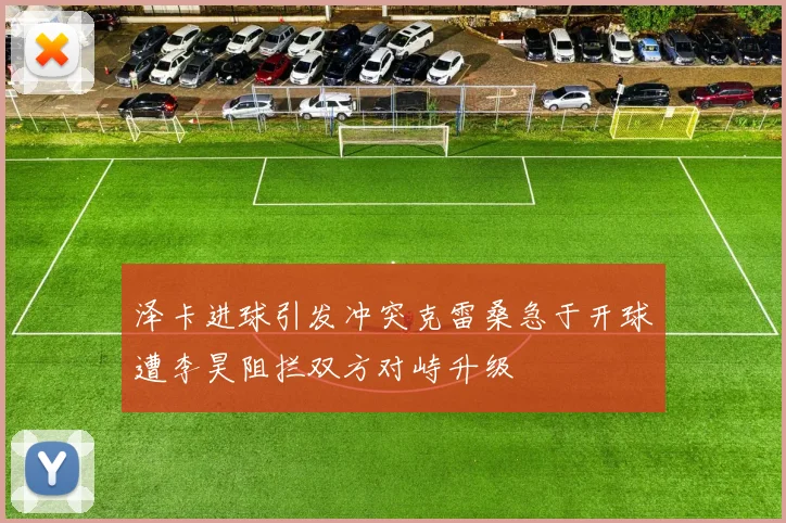 泽卡进球引发冲突克雷桑急于开球遭李昊阻拦双方对峙升级