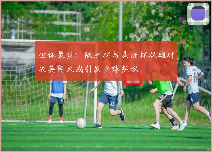 世体聚焦：欧洲杯与美洲杯双雄对决英阿大战引发全球热议