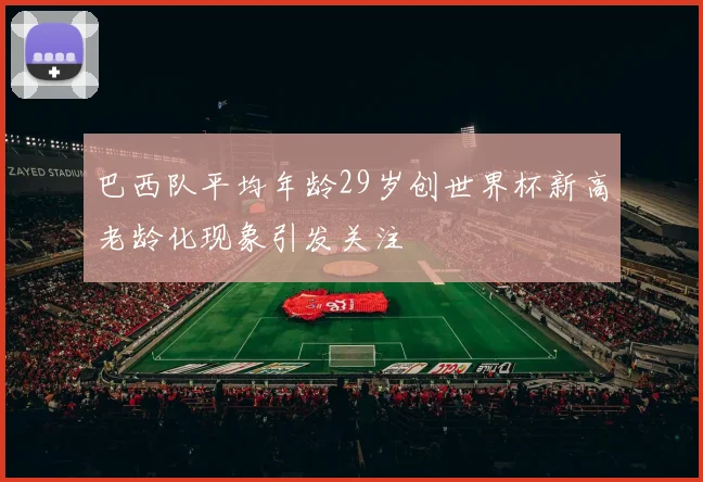 巴西队平均年龄29岁创世界杯新高老龄化现象引发关注