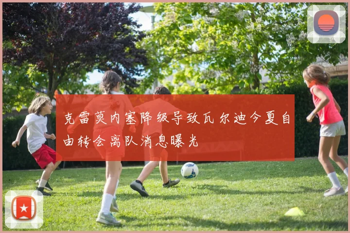 克雷莫内塞降级导致瓦尔迪今夏自由转会离队消息曝光