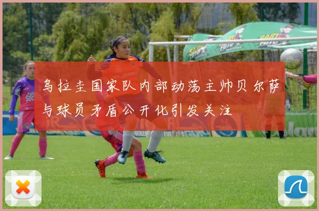 乌拉圭国家队内部动荡主帅贝尔萨与球员矛盾公开化引发关注