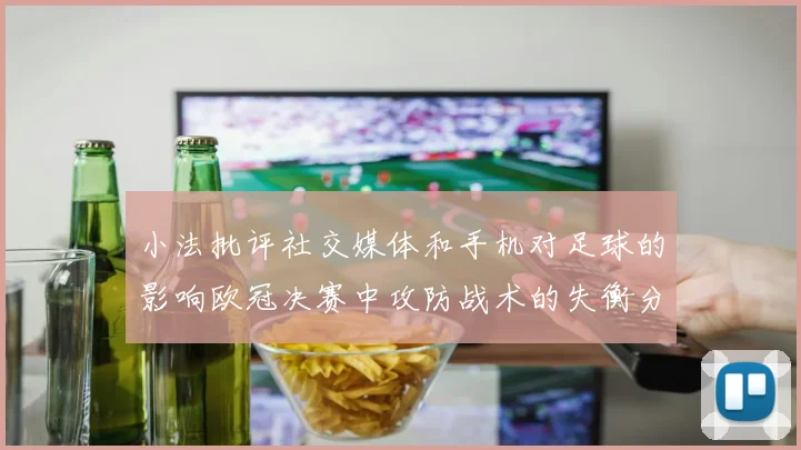 小法批评社交媒体和手机对足球的影响欧冠决赛中攻防战术的失衡分析