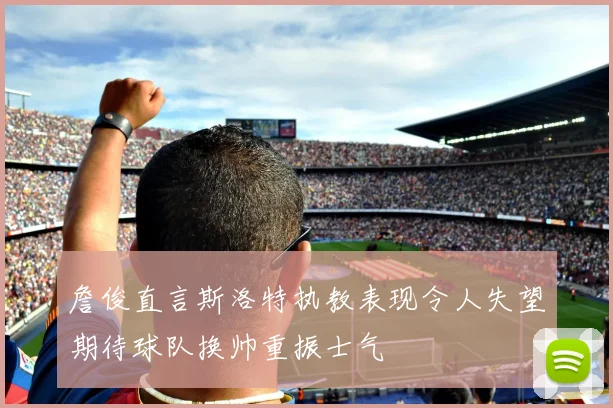 詹俊直言斯洛特执教表现令人失望期待球队换帅重振士气