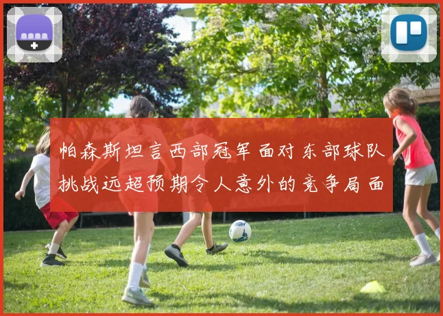 帕森斯坦言西部冠军面对东部球队挑战远超预期令人意外的竞争局面