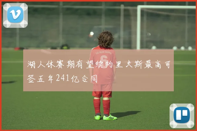 湖人休赛期有望续约里夫斯最高可签五年241亿合同