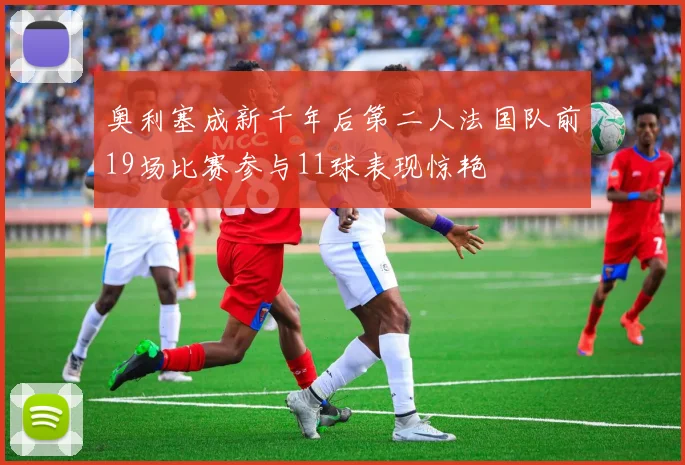 奥利塞成新千年后第二人法国队前19场比赛参与11球表现惊艳