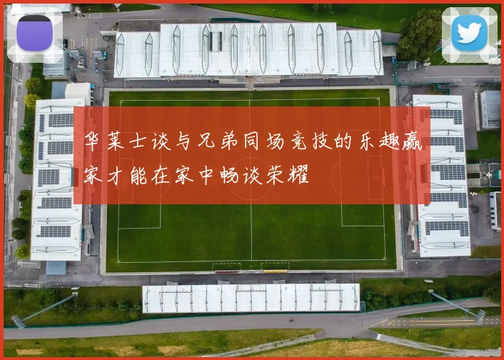 华莱士谈与兄弟同场竞技的乐趣赢家才能在家中畅谈荣耀