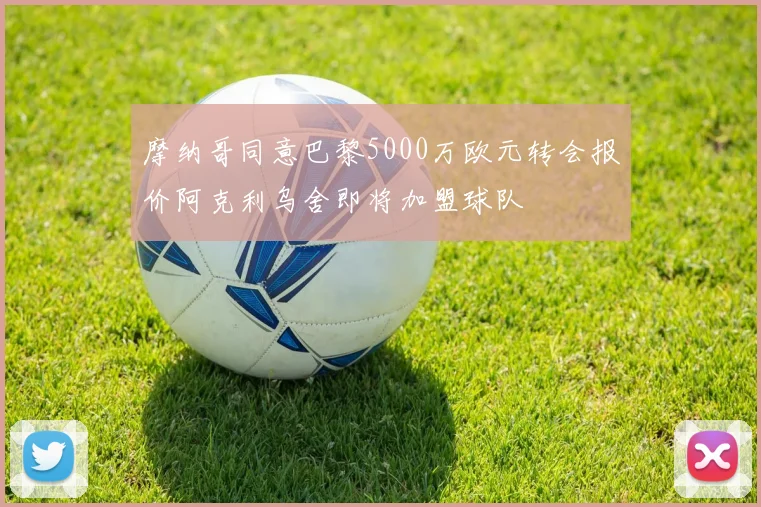 摩纳哥同意巴黎5000万欧元转会报价阿克利乌舍即将加盟球队