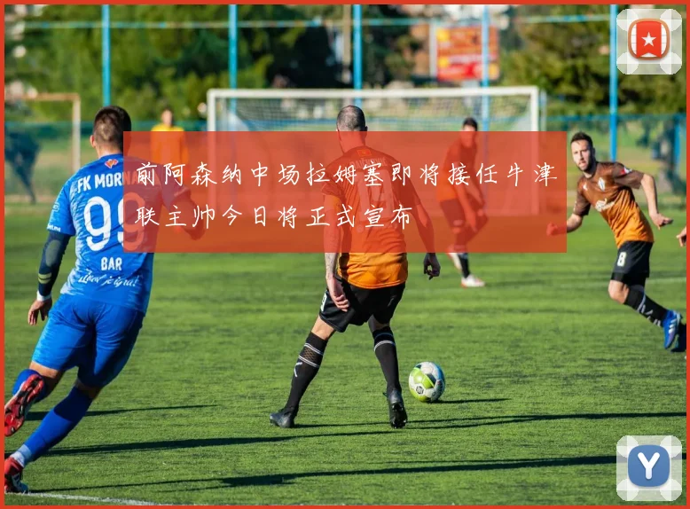 前阿森纳中场拉姆塞即将接任牛津联主帅今日将正式宣布