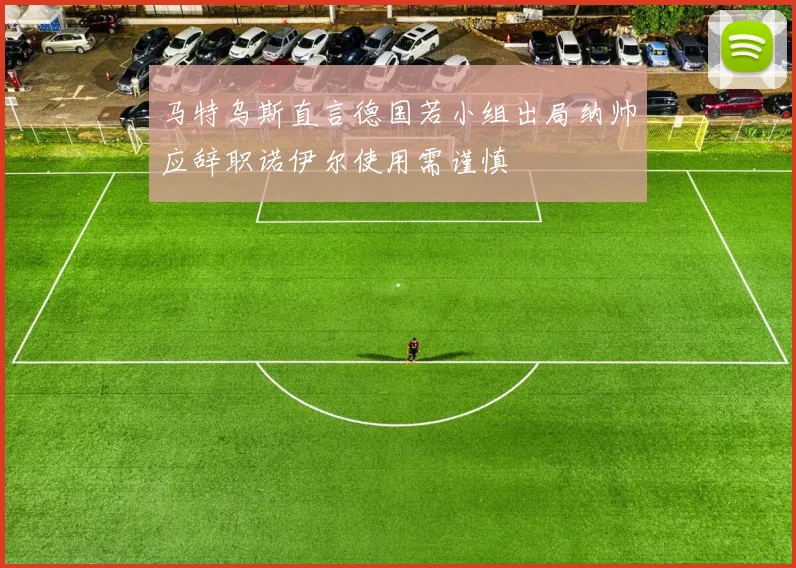 马特乌斯直言德国若小组出局纳帅应辞职诺伊尔使用需谨慎