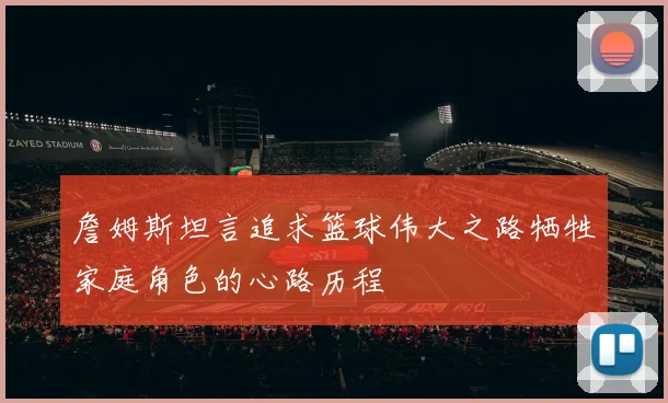 詹姆斯坦言追求篮球伟大之路牺牲家庭角色的心路历程