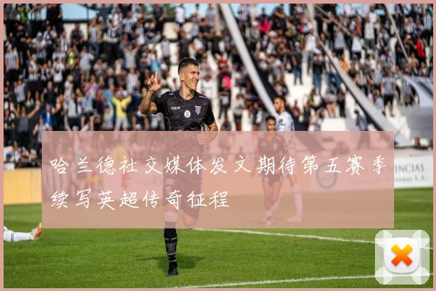 哈兰德社交媒体发文期待第五赛季续写英超传奇征程