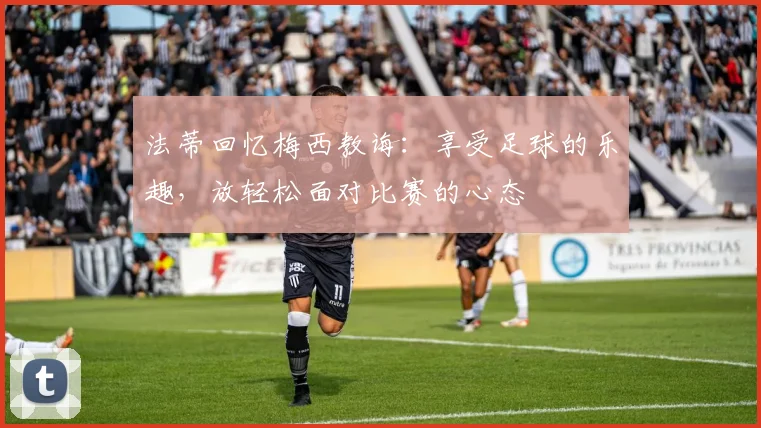 法蒂回忆梅西教诲：享受足球的乐趣，放轻松面对比赛的心态