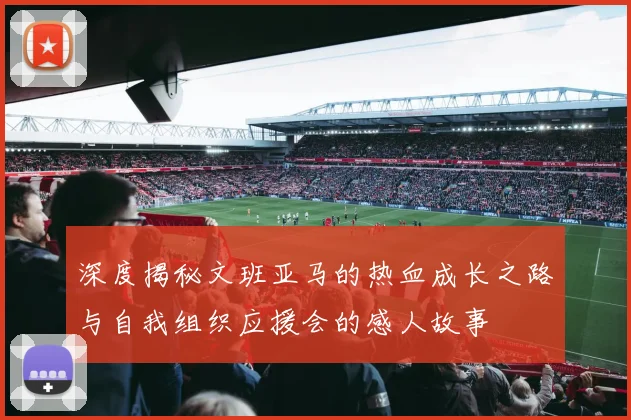 深度揭秘文班亚马的热血成长之路与自我组织应援会的感人故事