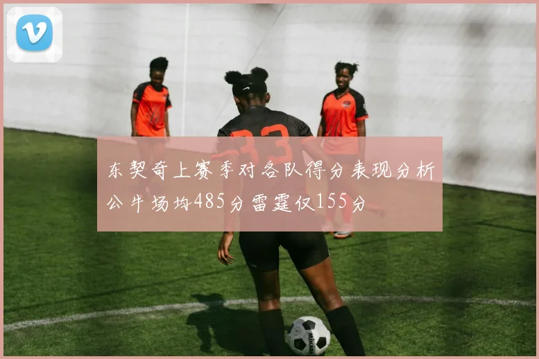 东契奇上赛季对各队得分表现分析公牛场均485分雷霆仅155分