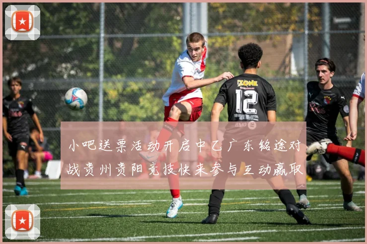 小吧送票活动开启中乙广东铭途对战贵州贵阳竞技快来参与互动赢取球票