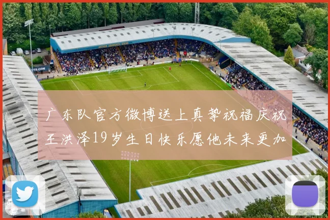 广东队官方微博送上真挚祝福庆祝王洪泽19岁生日快乐愿他未来更加辉煌