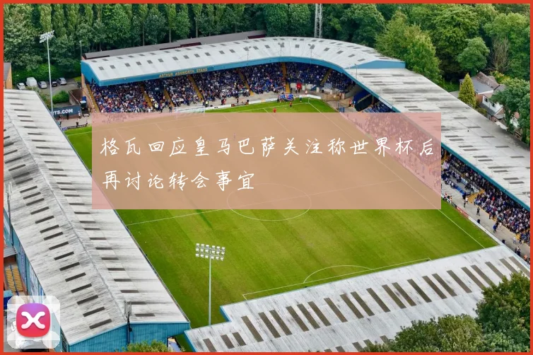 格瓦回应皇马巴萨关注称世界杯后再讨论转会事宜