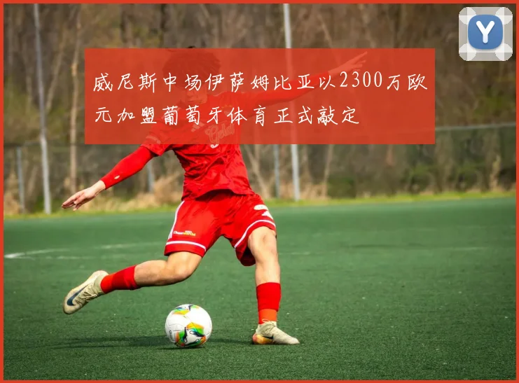威尼斯中场伊萨姆比亚以2300万欧元加盟葡萄牙体育正式敲定