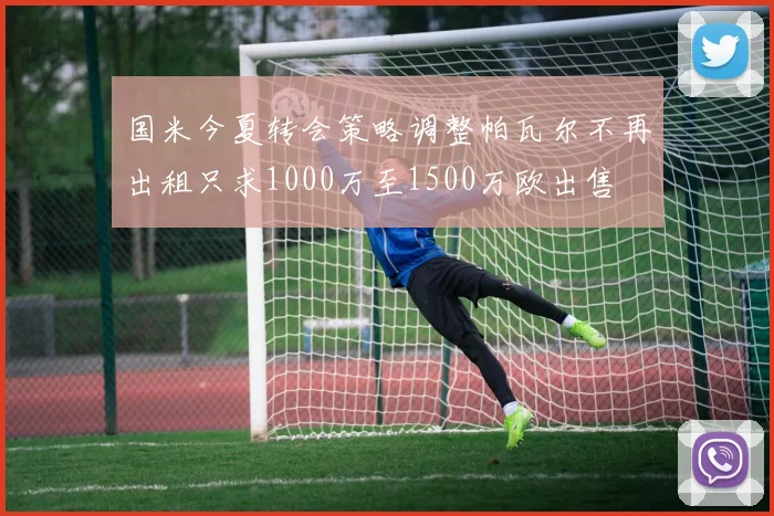 国米今夏转会策略调整帕瓦尔不再出租只求1000万至1500万欧出售